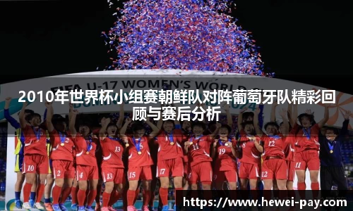 2010年世界杯小组赛朝鲜队对阵葡萄牙队精彩回顾与赛后分析