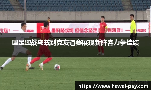 国足迎战乌兹别克友谊赛展现新阵容力争佳绩