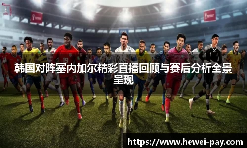 韩国对阵塞内加尔精彩直播回顾与赛后分析全景呈现