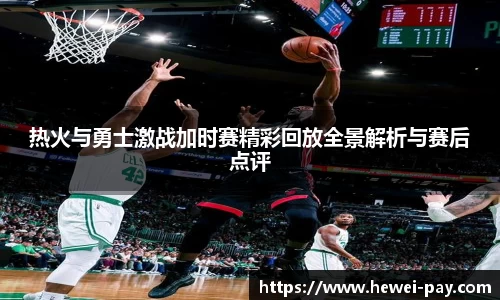 热火与勇士激战加时赛精彩回放全景解析与赛后点评
