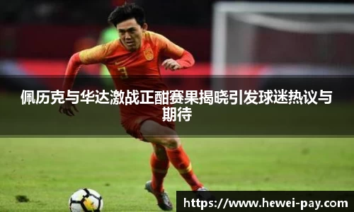 佩历克与华达激战正酣赛果揭晓引发球迷热议与期待